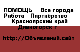 ПОМОЩЬ  - Все города Работа » Партнёрство   . Красноярский край,Дивногорск г.